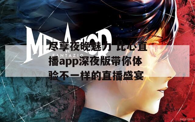 尽享夜晚魅力 比心直播app深夜版带你体验不一样的直播盛宴