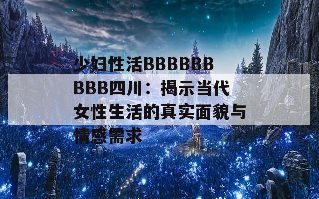 少妇性活BBBBBBBBB四川：揭示当代女性生活的真实面貌与情感需求