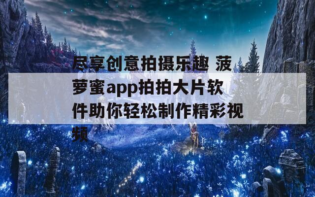 尽享创意拍摄乐趣 菠萝蜜app拍拍大片软件助你轻松制作精彩视频