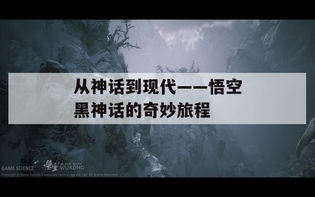 从神话到现代——悟空黑神话的奇妙旅程