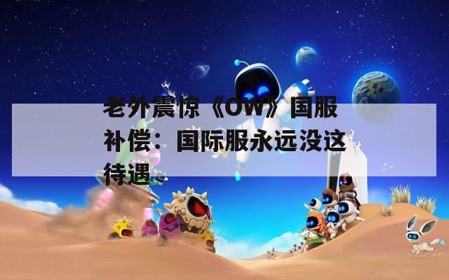 老外震惊《OW》国服补偿：国际服永远没这待遇