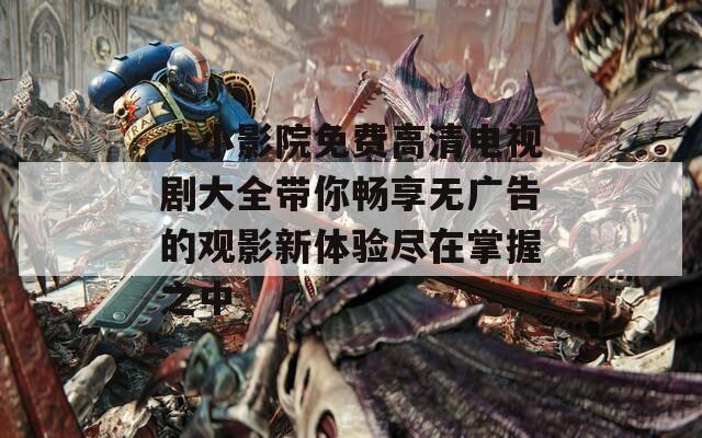 小小影院免费高清电视剧大全带你畅享无广告的观影新体验尽在掌握之中