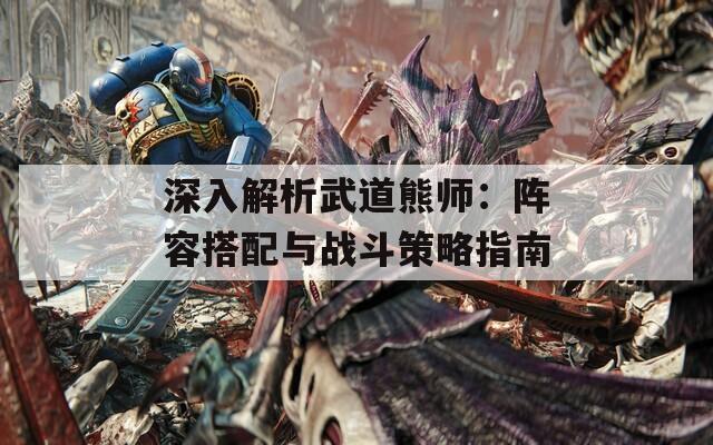 深入解析武道熊师：阵容搭配与战斗策略指南