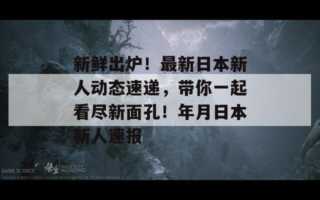 新鲜出炉！最新日本新人动态速递，带你一起看尽新面孔！年月日本新人速报