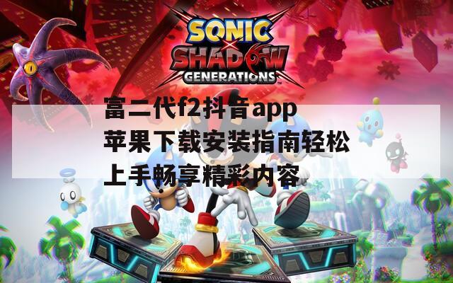 富二代f2抖音app苹果下载安装指南轻松上手畅享精彩内容