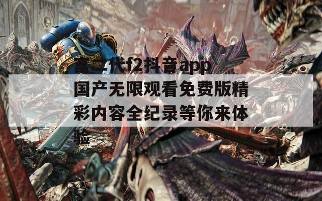 富二代f2抖音app国产无限观看免费版精彩内容全纪录等你来体验