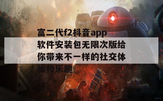 富二代f2抖音app软件安装包无限次版给你带来不一样的社交体验和乐趣