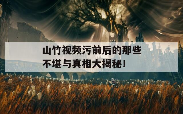 山竹视频污前后的那些不堪与真相大揭秘！