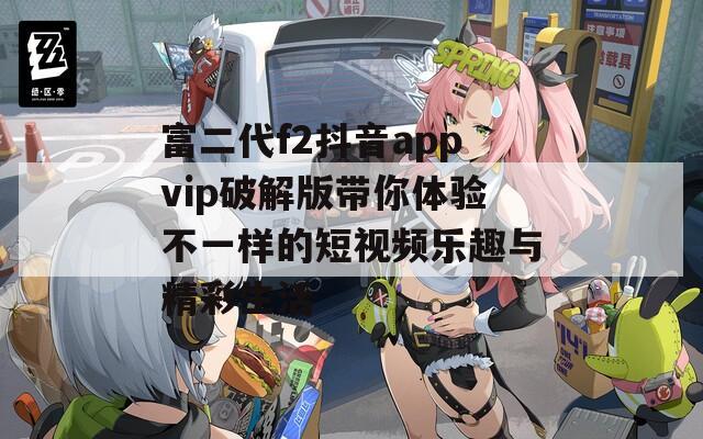 富二代f2抖音appvip破解版带你体验不一样的短视频乐趣与精彩生活