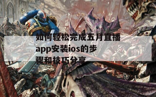 如何轻松完成五月直播app安装ios的步骤和技巧分享