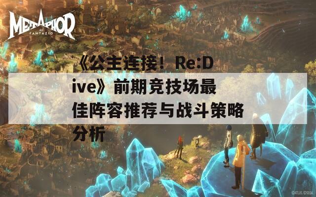 《公主连接！Re:Dive》前期竞技场最佳阵容推荐与战斗策略分析