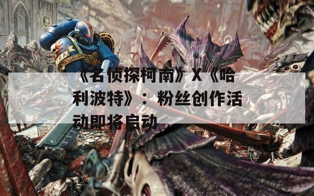 《名侦探柯南》X《哈利波特》：粉丝创作活动即将启动