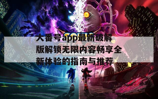 大番号app最新破解版解锁无限内容畅享全新体验的指南与推荐