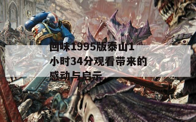 回味1995版泰山1小时34分观看带来的感动与启示