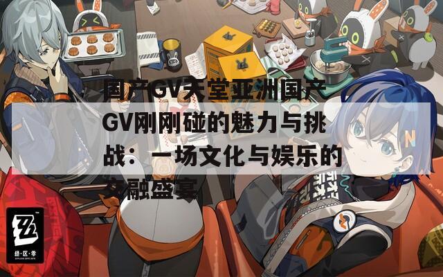 国产GV天堂亚洲国产GV刚刚碰的魅力与挑战：一场文化与娱乐的交融盛宴