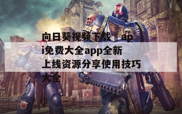 向日葵视频下载汅api免费大全app全新上线资源分享使用技巧大全