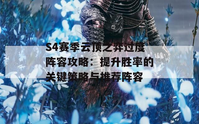 S4赛季云顶之弈过度阵容攻略：提升胜率的关键策略与推荐阵容