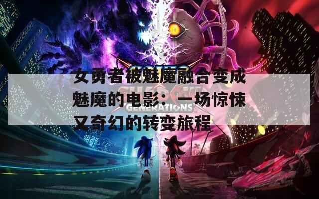 女勇者被魅魔融合变成魅魔的电影：一场惊悚又奇幻的转变旅程