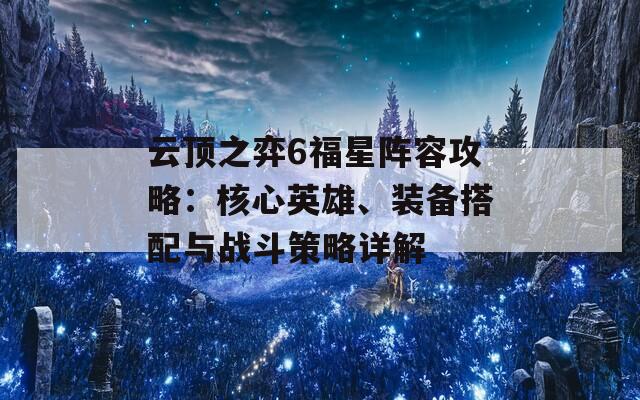 云顶之弈6福星阵容攻略：核心英雄、装备搭配与战斗策略详解