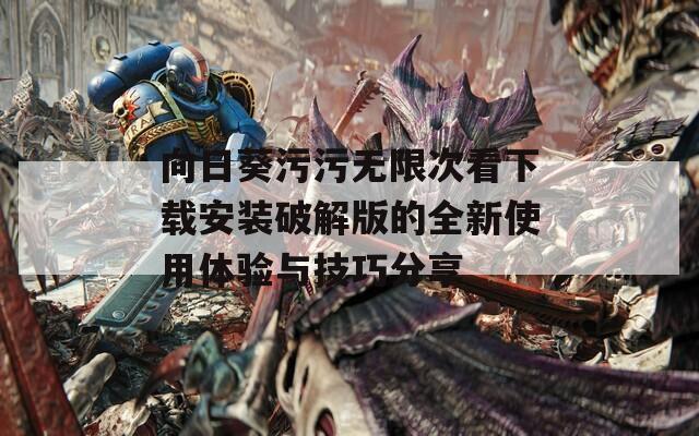 向日葵污污无限次看下载安装破解版的全新使用体验与技巧分享