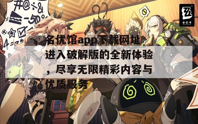 名优馆app下载网址进入破解版的全新体验，尽享无限精彩内容与优质服务