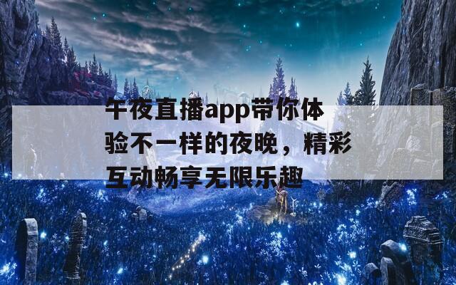 午夜直播app带你体验不一样的夜晚，精彩互动畅享无限乐趣