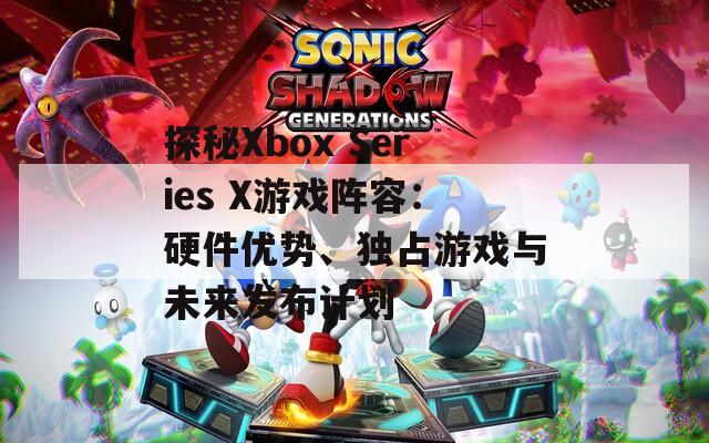 探秘Xbox Series X游戏阵容：硬件优势、独占游戏与未来发布计划