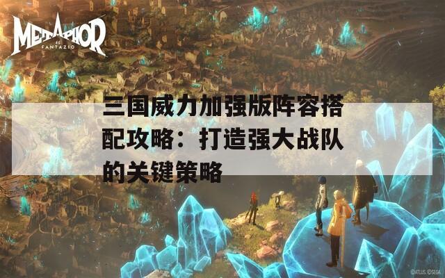 三国威力加强版阵容搭配攻略：打造强大战队的关键策略