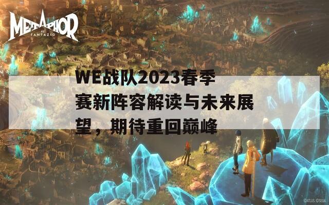 WE战队2023春季赛新阵容解读与未来展望，期待重回巅峰