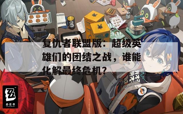 复仇者联盟版：超级英雄们的团结之战，谁能化解最终危机？