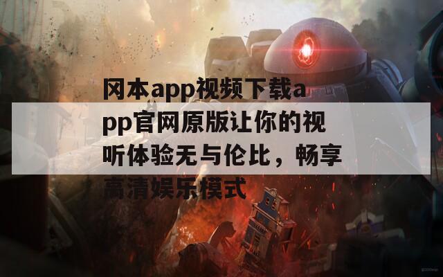 冈本app视频下载app官网原版让你的视听体验无与伦比，畅享高清娱乐模式