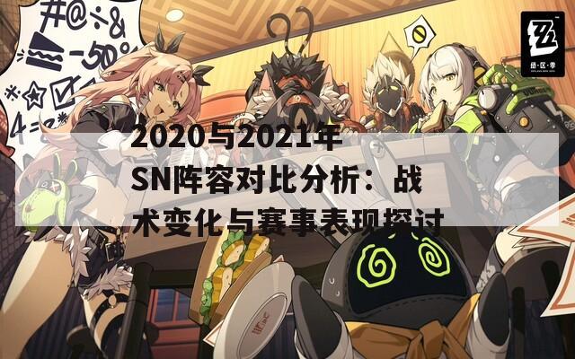 2020与2021年SN阵容对比分析：战术变化与赛事表现探讨