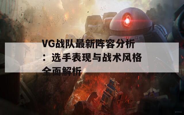 VG战队最新阵容分析：选手表现与战术风格全面解析