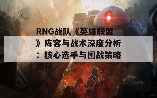 RNG战队《英雄联盟》阵容与战术深度分析：核心选手与团战策略揭秘