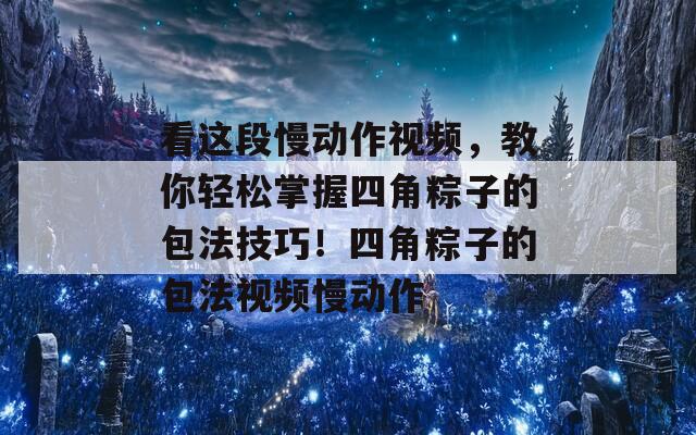 看这段慢动作视频，教你轻松掌握四角粽子的包法技巧！四角粽子的包法视频慢动作