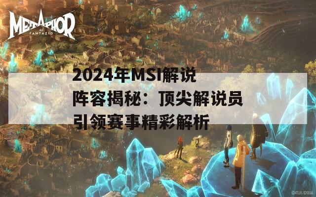 2024年MSI解说阵容揭秘：顶尖解说员引领赛事精彩解析