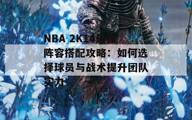 NBA 2K14最强阵容搭配攻略：如何选择球员与战术提升团队实力