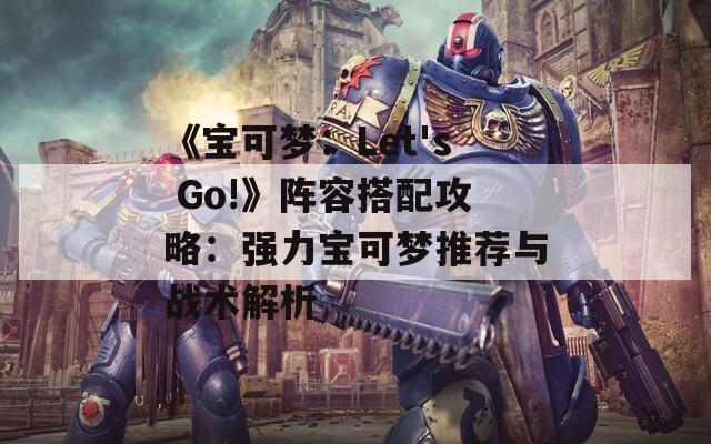 《宝可梦：Let's Go!》阵容搭配攻略：强力宝可梦推荐与战术解析