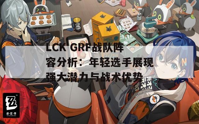 LCK GRF战队阵容分析：年轻选手展现强大潜力与战术优势