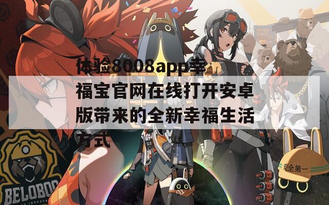 体验8008app幸福宝官网在线打开安卓版带来的全新幸福生活方式