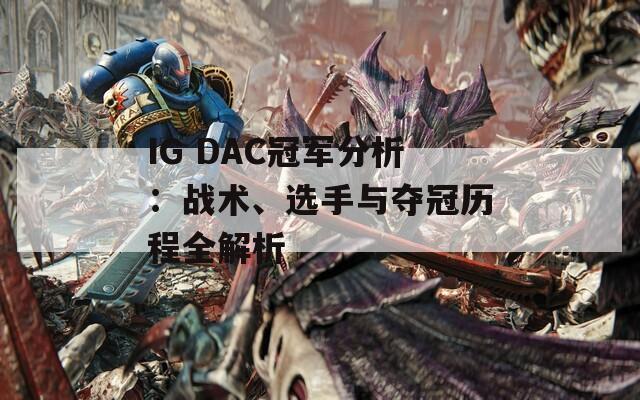 IG DAC冠军分析：战术、选手与夺冠历程全解析