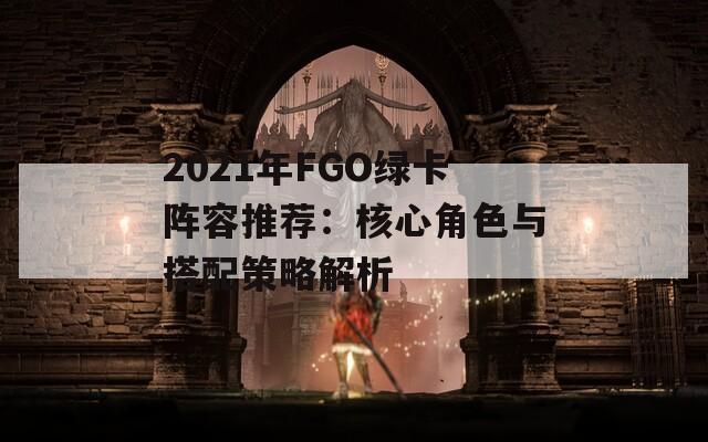 2021年FGO绿卡阵容推荐：核心角色与搭配策略解析