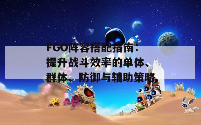 FGO阵容搭配指南：提升战斗效率的单体、群体、防御与辅助策略