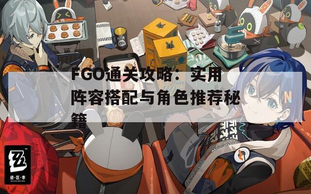 FGO通关攻略：实用阵容搭配与角色推荐秘籍