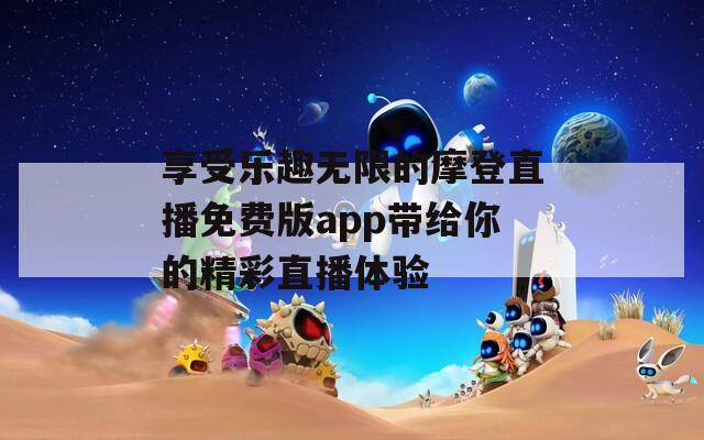 享受乐趣无限的摩登直播免费版app带给你的精彩直播体验