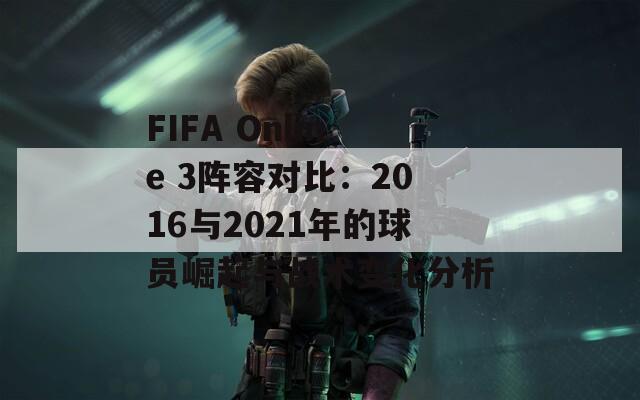 FIFA Online 3阵容对比：2016与2021年的球员崛起与战术变化分析