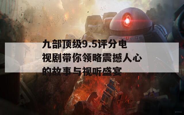 九部顶级9.5评分电视剧带你领略震撼人心的故事与视听盛宴