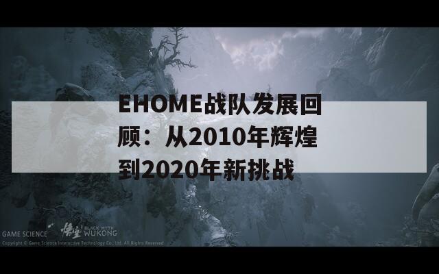 EHOME战队发展回顾：从2010年辉煌到2020年新挑战