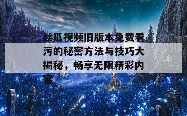 丝瓜视频旧版本免费看污的秘密方法与技巧大揭秘，畅享无限精彩内容