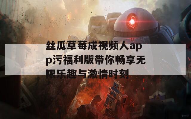 丝瓜草莓成视频人app污福利版带你畅享无限乐趣与激情时刻